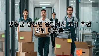 영동군 양산면 용달이사 후기 추천🚚💨 꿀팁 대방출!