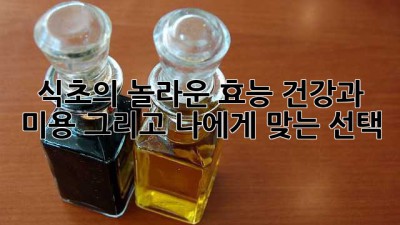 식초의 놀라운 효능: 건강과 미용, 그리고 나에게 맞는 선택