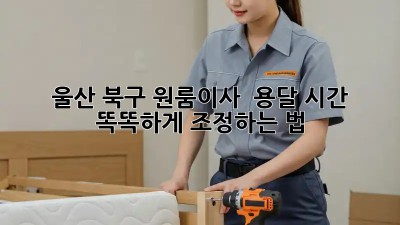 울산 북구 원룸이사 🚚 용달 시간, 똑똑하게 조정하는 법! ⏰